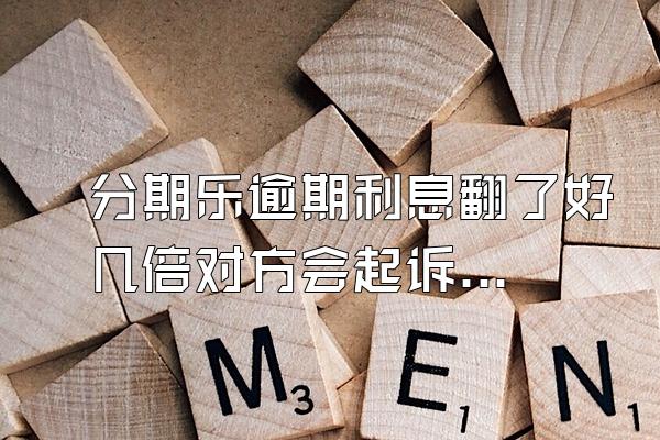 分期乐逾期利息翻了好几倍对方会起诉吗？额度会被冻结吗？