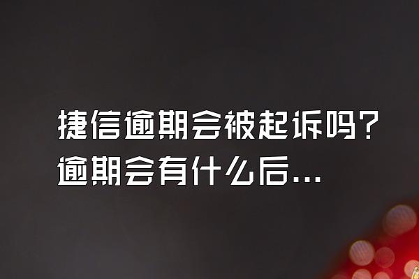 捷信逾期会被起诉吗？逾期会有什么后果？