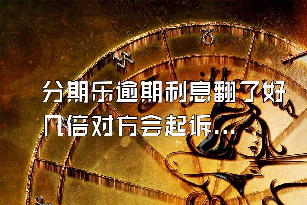 分期乐逾期利息翻了好几倍对方会起诉吗？额度会被冻结吗？