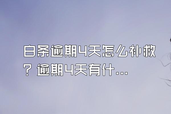 白条逾期4天怎么补救？逾期4天有什么后果？