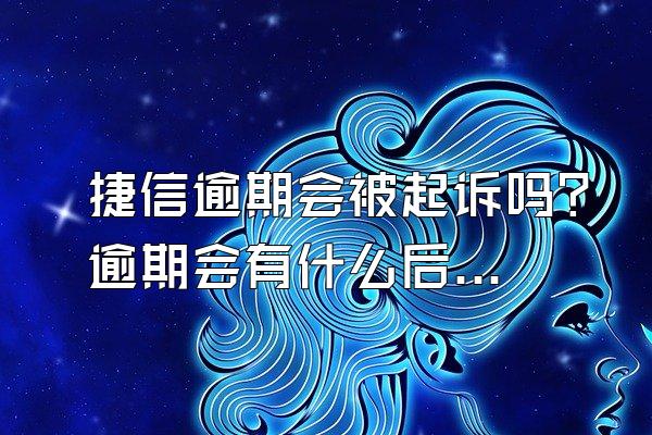 捷信逾期会被起诉吗？逾期会有什么后果？