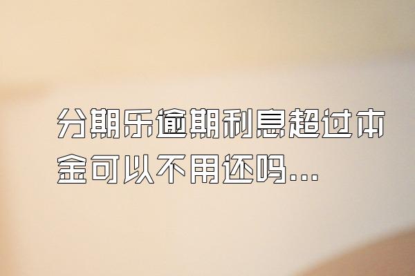 分期乐逾期利息超过本金可以不用还吗？骚扰家人怎么办？