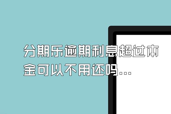 分期乐逾期利息超过本金可以不用还吗？骚扰家人怎么办？