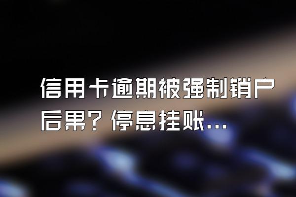 信用卡逾期被强制销户后果？停息挂账银行会同意吗？