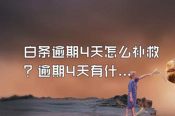 白条逾期4天怎么补救？逾期4天有什么后果？