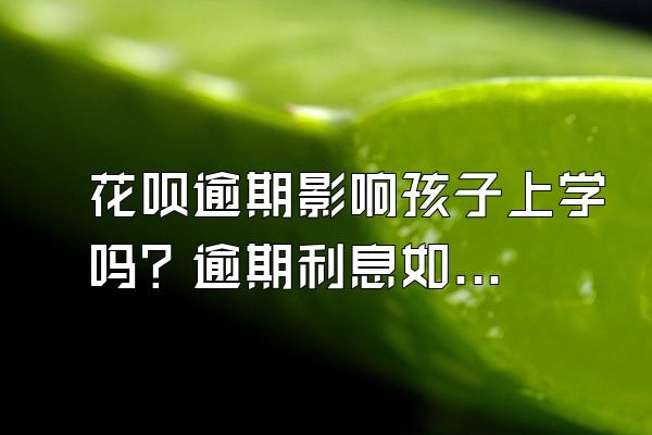 花呗逾期影响孩子上学吗？逾期利息如何计算？