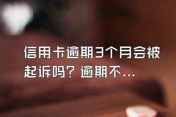 信用卡逾期3个月会被起诉吗？逾期不还有什么后果？