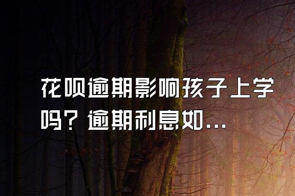 花呗逾期影响孩子上学吗？逾期利息如何计算？