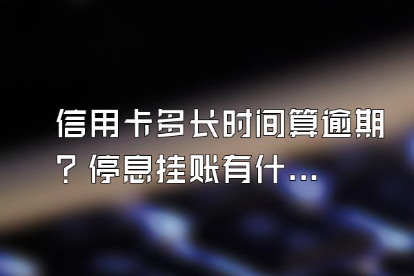 信用卡多长时间算逾期？停息挂账有什么好处？