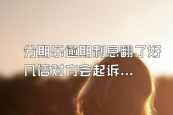 分期乐逾期利息翻了好几倍对方会起诉吗？额度会被冻结吗？