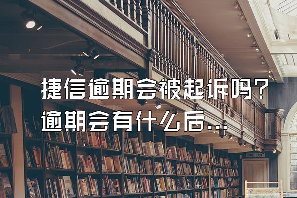 捷信逾期会被起诉吗？逾期会有什么后果？