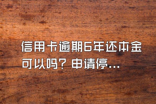 信用卡逾期6年还本金可以吗？申请停息挂账有什么好处？