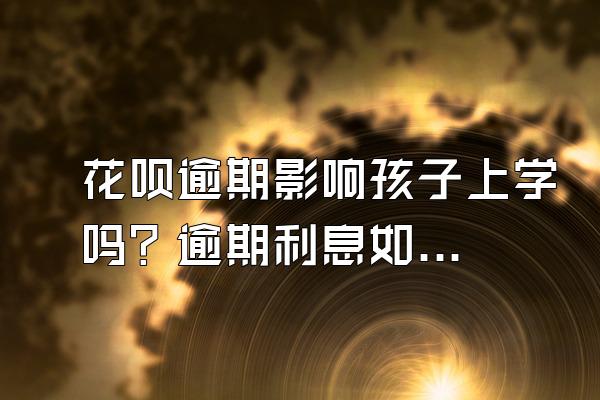 花呗逾期影响孩子上学吗？逾期利息如何计算？