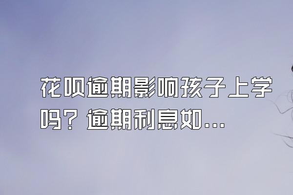 花呗逾期影响孩子上学吗？逾期利息如何计算？