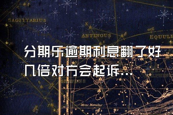 分期乐逾期利息翻了好几倍对方会起诉吗？额度会被冻结吗？