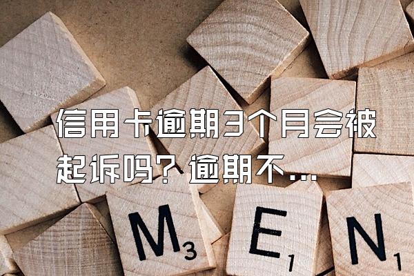 信用卡逾期3个月会被起诉吗？逾期不还有什么后果？