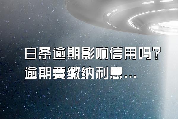 白条逾期影响信用吗？逾期要缴纳利息吗？