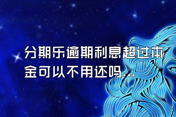 分期乐逾期利息超过本金可以不用还吗？骚扰家人怎么办？