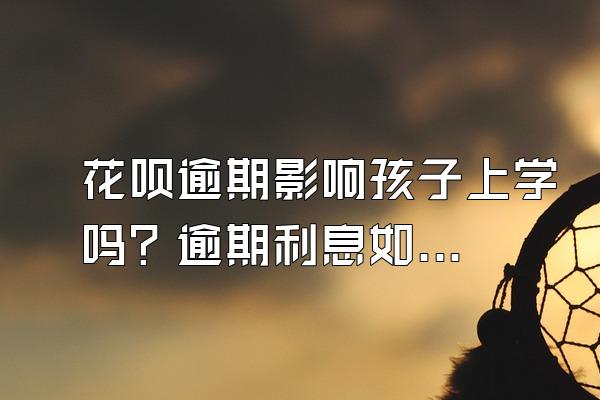 花呗逾期影响孩子上学吗？逾期利息如何计算？