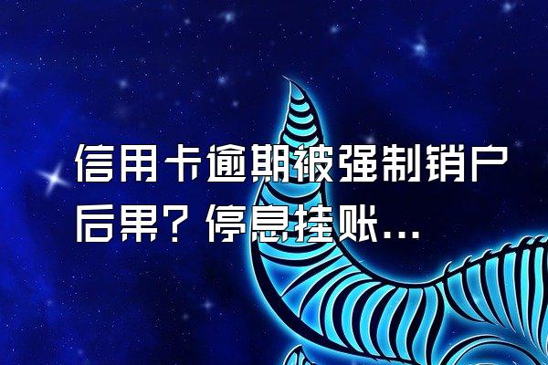 信用卡逾期被强制销户后果？停息挂账银行会同意吗？