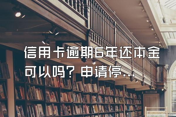 信用卡逾期6年还本金可以吗？申请停息挂账有什么好处？