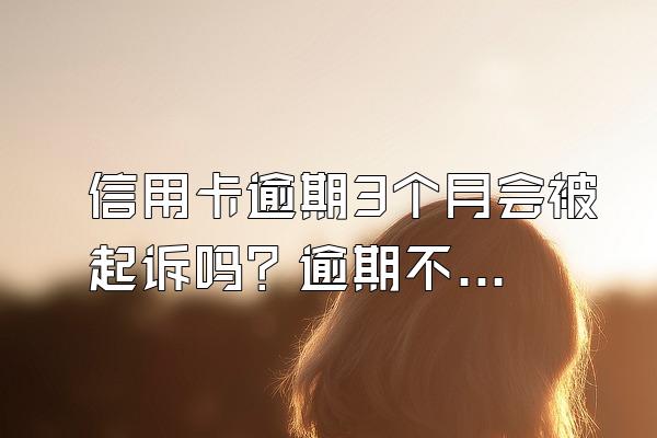 信用卡逾期3个月会被起诉吗？逾期不还有什么后果？