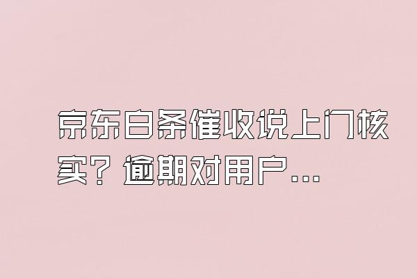 京东白条催收说上门核实？逾期对用户来说信用会影响吗？