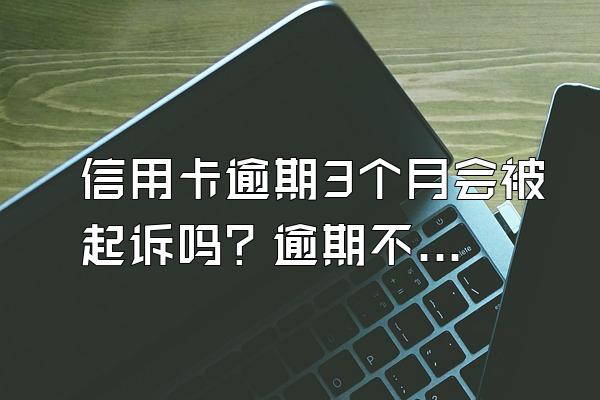 信用卡逾期3个月会被起诉吗？逾期不还有什么后果？