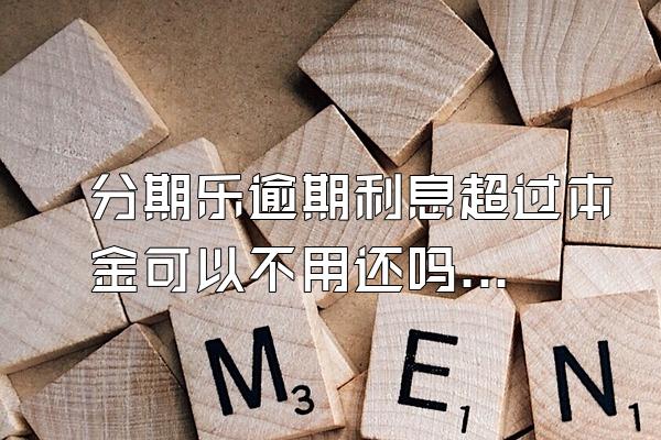 分期乐逾期利息超过本金可以不用还吗？骚扰家人怎么办？