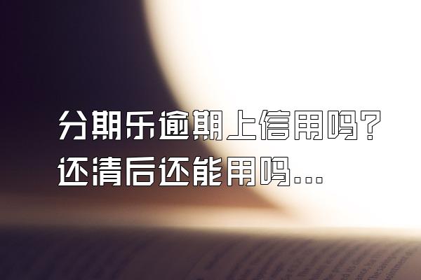 分期乐逾期上信用吗？还清后还能用吗？