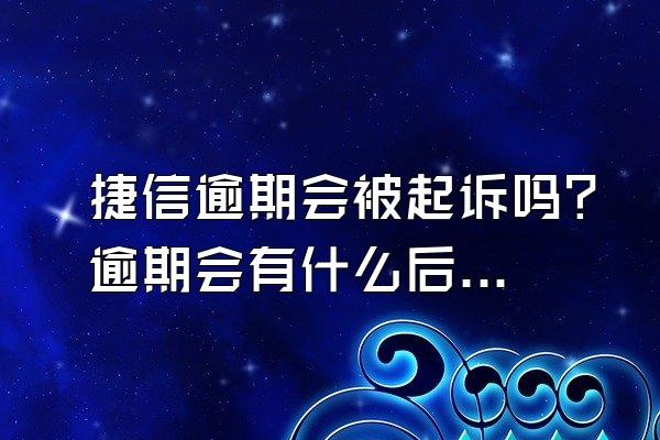 捷信逾期会被起诉吗？逾期会有什么后果？