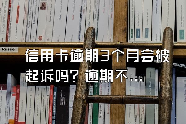 信用卡逾期3个月会被起诉吗？逾期不还有什么后果？