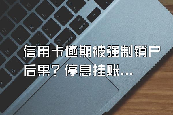 信用卡逾期被强制销户后果？停息挂账银行会同意吗？