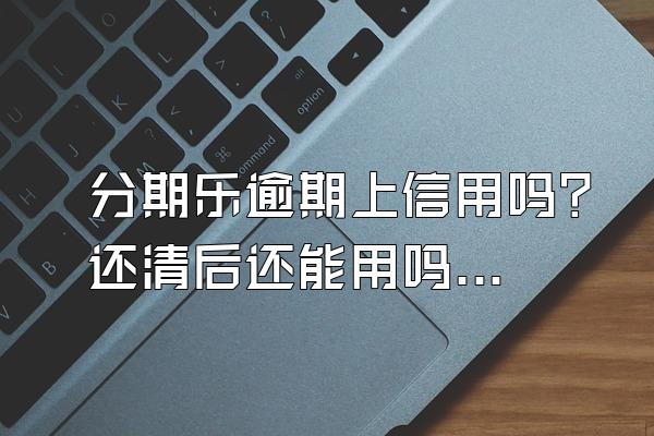 分期乐逾期上信用吗？还清后还能用吗？