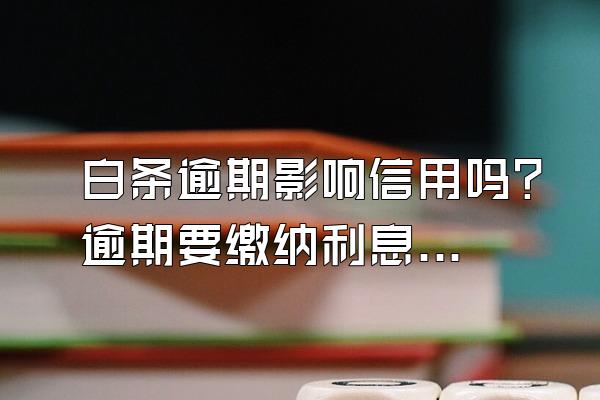 白条逾期影响信用吗？逾期要缴纳利息吗？