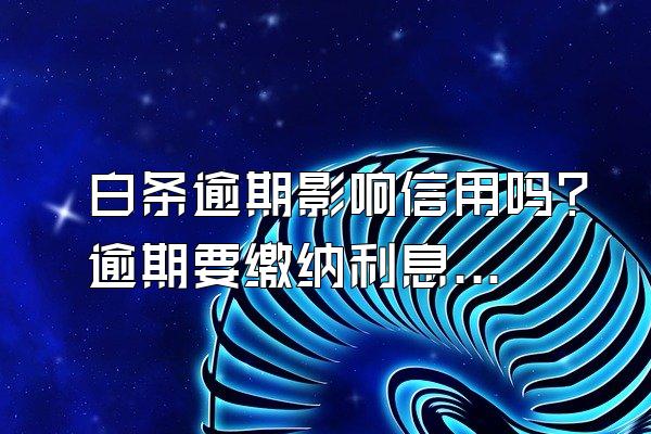 白条逾期影响信用吗？逾期要缴纳利息吗？