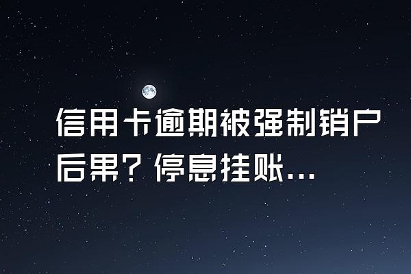 信用卡逾期被强制销户后果？停息挂账银行会同意吗？