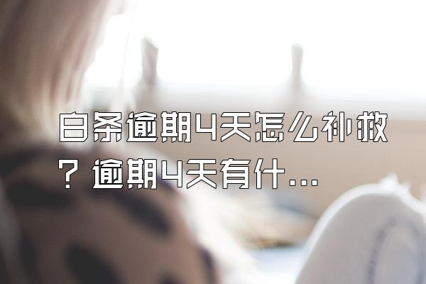 白条逾期4天怎么补救？逾期4天有什么后果？