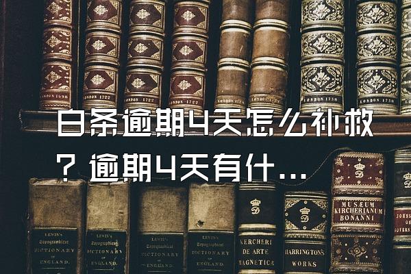 白条逾期4天怎么补救？逾期4天有什么后果？