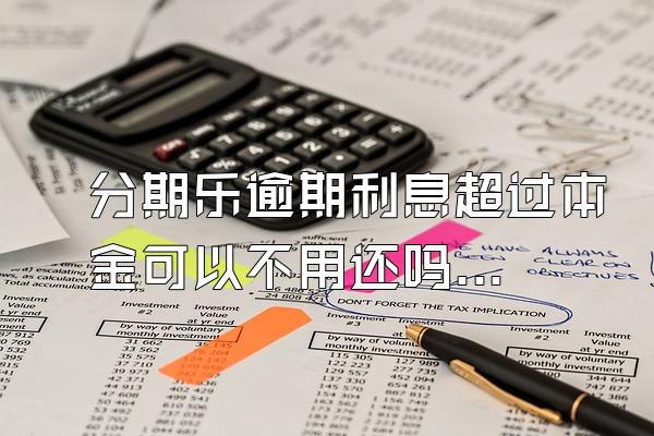 分期乐逾期利息超过本金可以不用还吗？骚扰家人怎么办？