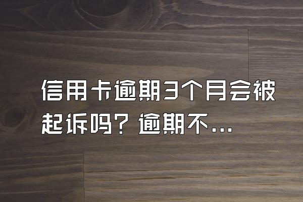 信用卡逾期3个月会被起诉吗？逾期不还有什么后果？