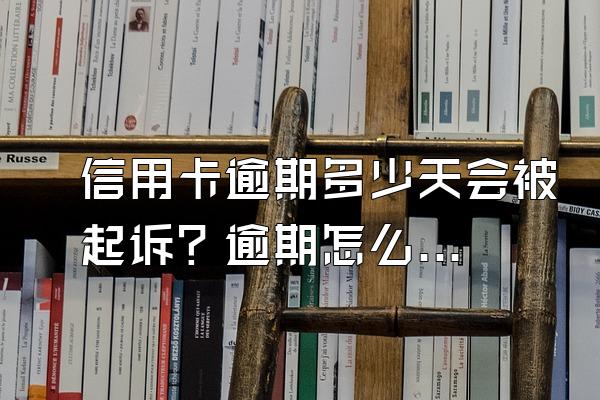 信用卡逾期多少天会被起诉？逾期怎么办？