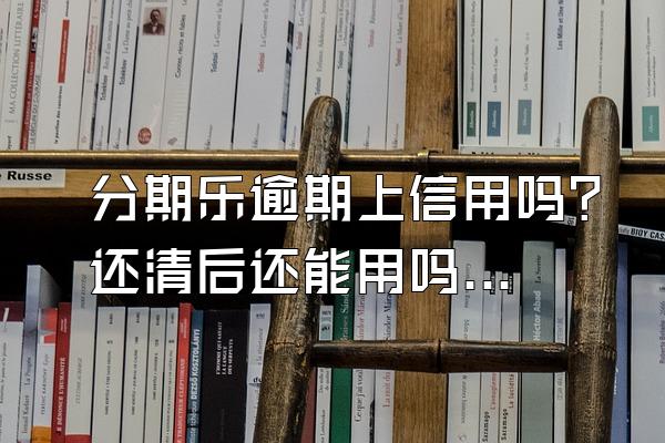 分期乐逾期上信用吗？还清后还能用吗？