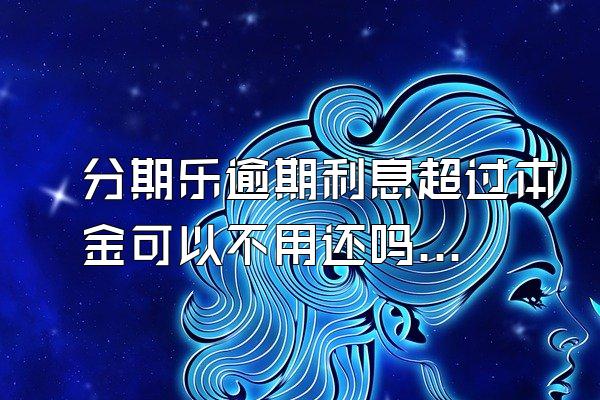 分期乐逾期利息超过本金可以不用还吗？骚扰家人怎么办？