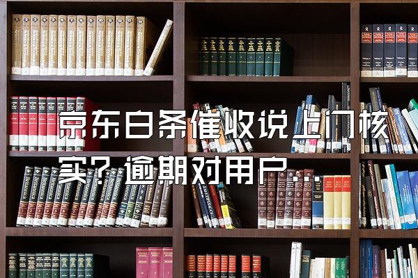 京东白条催收说上门核实？逾期对用户来说信用会影响吗？