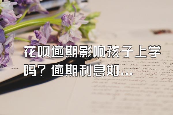 花呗逾期影响孩子上学吗？逾期利息如何计算？