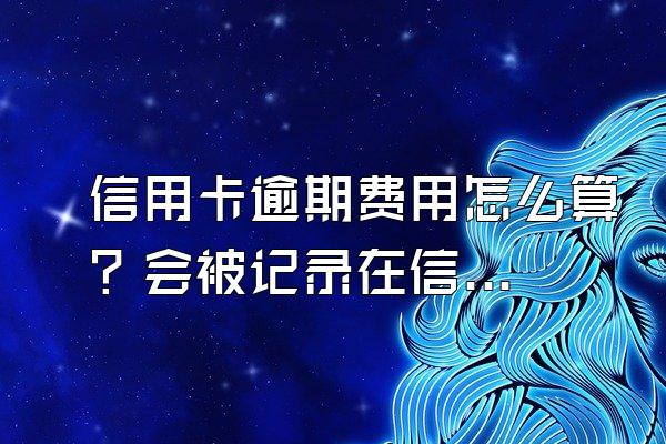 信用卡逾期费用怎么算？会被记录在信用系统上吗？