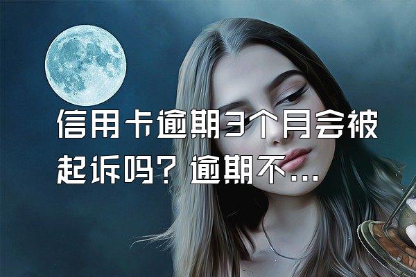 信用卡逾期3个月会被起诉吗？逾期不还有什么后果？