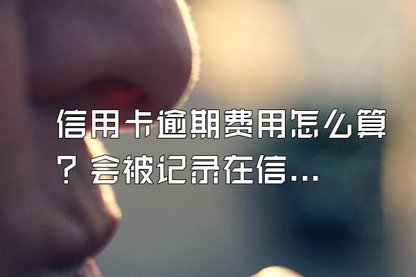 信用卡逾期费用怎么算？会被记录在信用系统上吗？