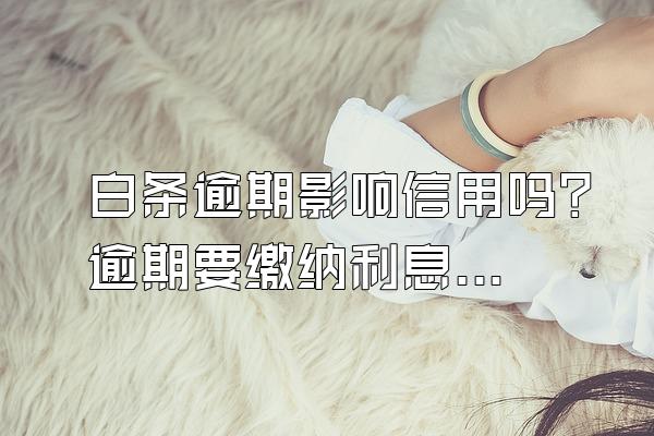 白条逾期影响信用吗？逾期要缴纳利息吗？